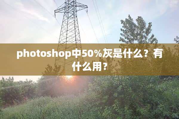 photoshop中50%灰是什么？有什么用？
