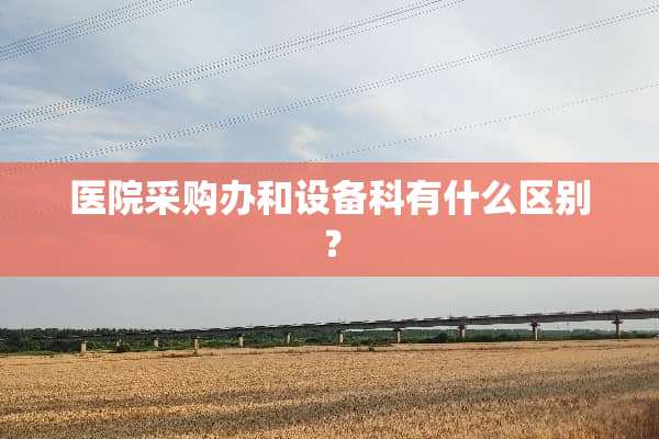 医院采购办和设备科有什么区别？