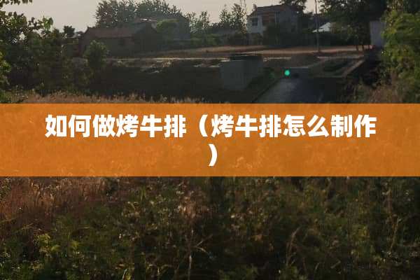 如何做烤牛排（烤牛排怎么制作）