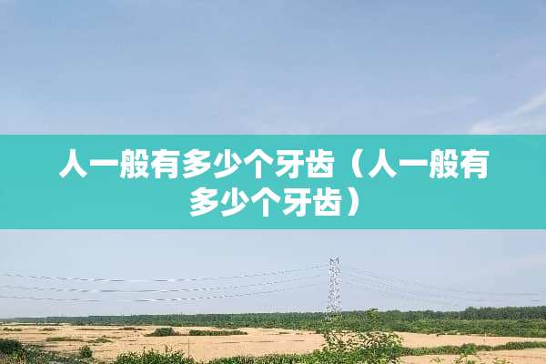 人一般有多少个牙齿（人一般有多少个牙齿）