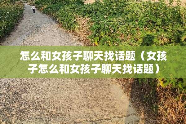怎么和女孩子聊天找话题（女孩子怎么和女孩子聊天找话题）