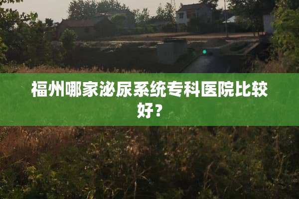 福州哪家泌尿系统专科医院比较好？