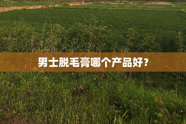 男士脱毛膏哪个产品好？