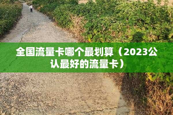 全国流量卡哪个最划算（2023公认最好的流量卡）