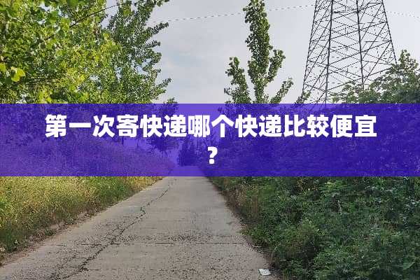 第一次寄快递哪个快递比较便宜？