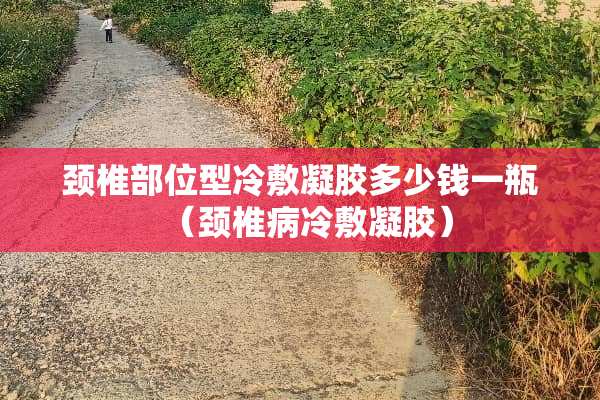 颈椎部位型冷敷凝胶多少钱一瓶（***冷敷凝胶）