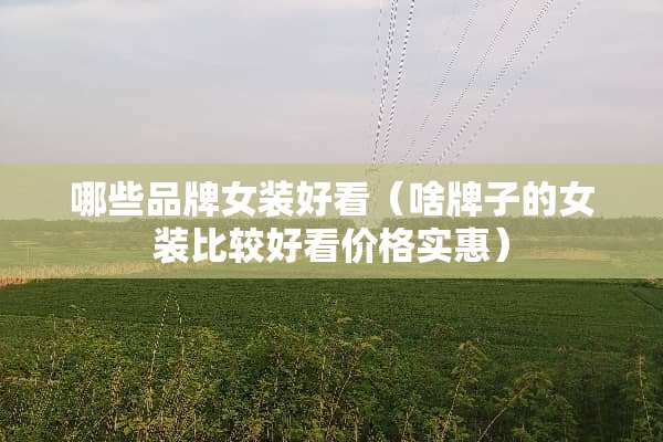 哪些品牌女装好看（啥牌子的女装比较好看价格实惠）