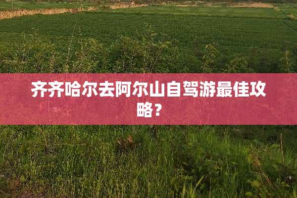 齐齐哈尔去阿尔山自驾游最佳攻略？