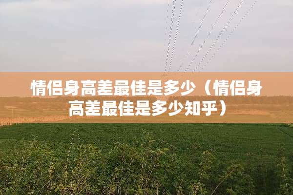情侣身高差最佳是多少（情侣身高差最佳是多少知乎）
