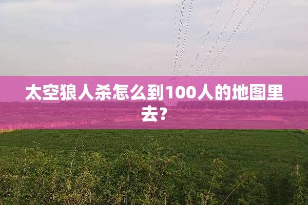 太空狼人杀怎么到100人的地图里去？