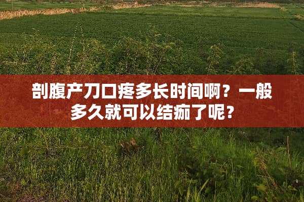 剖腹产刀口疼多长时间啊？一般多久就可以结痂了呢？