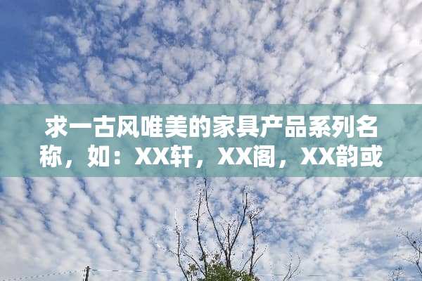 求一古风唯美的家具产品系列名称，如：XX轩，XX阁，XX韵或者其他都可以？
