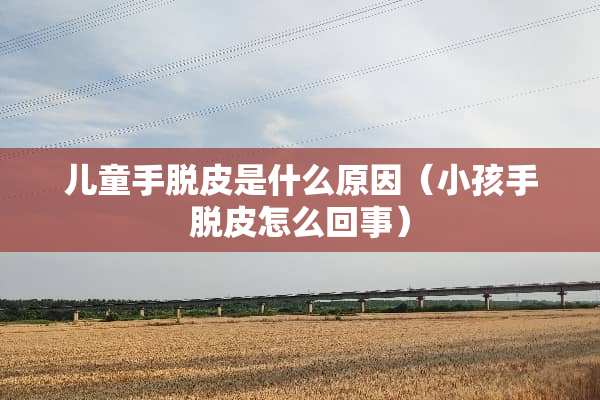 儿童手脱皮是什么原因（小孩手脱皮怎么回事）