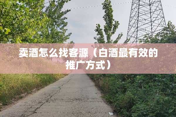 卖酒怎么找客源（白酒最有效的推广方式）