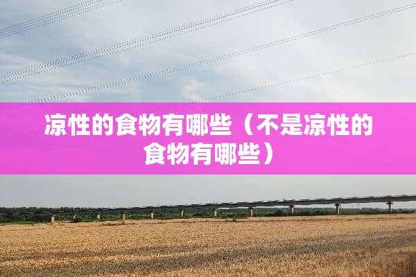 凉性的食物有哪些（不是凉性的食物有哪些）