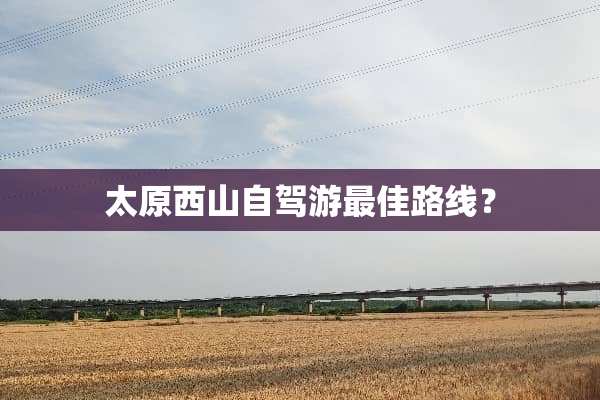 太原西山自驾游最佳路线？