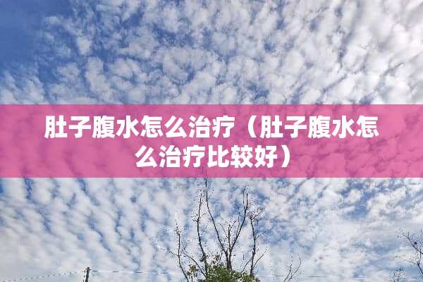 肚子腹水怎么治疗（肚子腹水怎么治疗比较好）