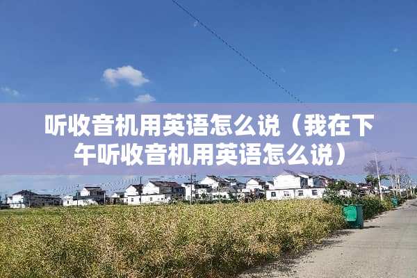 听收音机用英语怎么说（我在下午听收音机用英语怎么说）