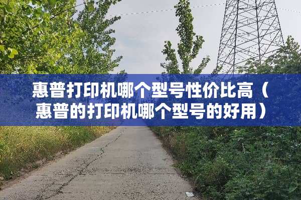 惠普打印机哪个型号性价比高（惠普的打印机哪个型号的好用）