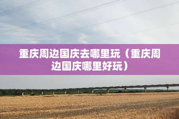 重庆周边国庆去哪里玩（重庆周边国庆哪里好玩）