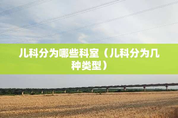 儿科分为哪些科室（儿科分为几种类型）