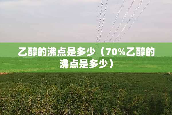 乙醇的沸点是多少（70%乙醇的沸点是多少）