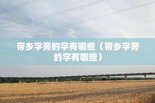 带乡字旁的字有哪些（带乡字旁的字有哪些）