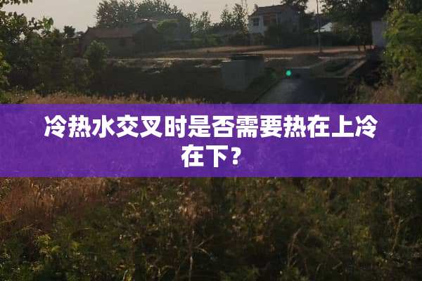 冷热水交叉时是否需要热在上冷在下？