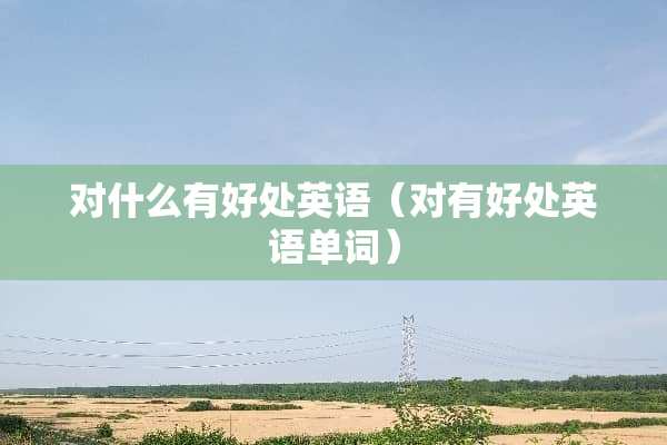 对什么有好处英语（对有好处英语单词）