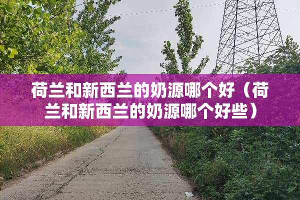 荷兰和新西兰的奶源哪个好（荷兰和新西兰的奶源哪个好些）
