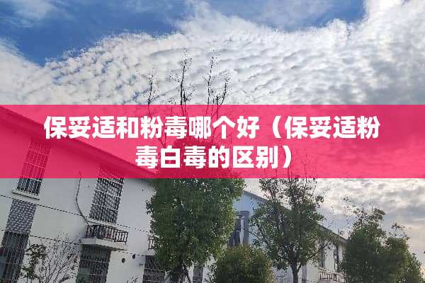 保妥适和粉毒哪个好（保妥适粉毒白毒的区别）