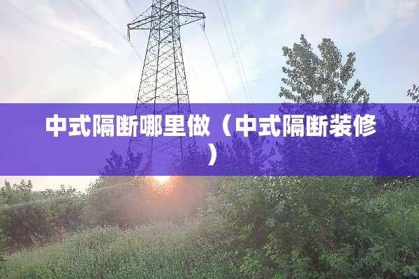 中式隔断哪里做（中式隔断装修）