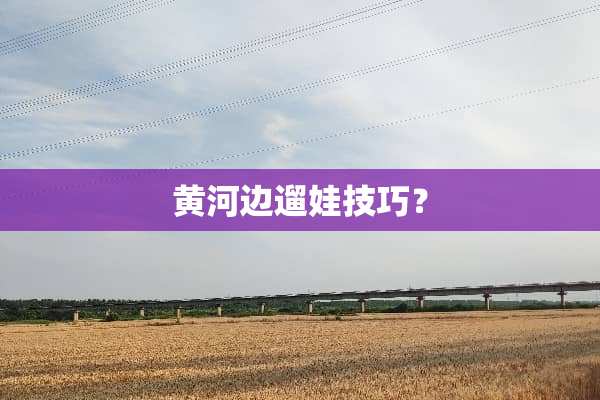黄河边遛娃技巧？