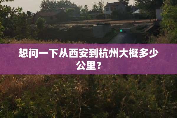 想问一下从西安到杭州大概多少公里？