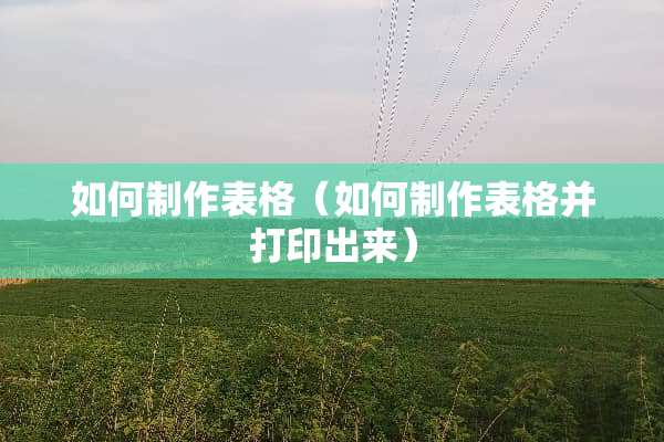 如何制作表格（如何制作表格并打印出来）