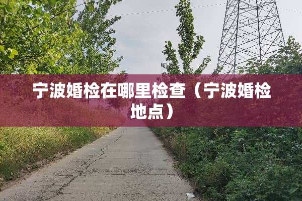 宁波婚检在哪里检查（宁波婚检地点）