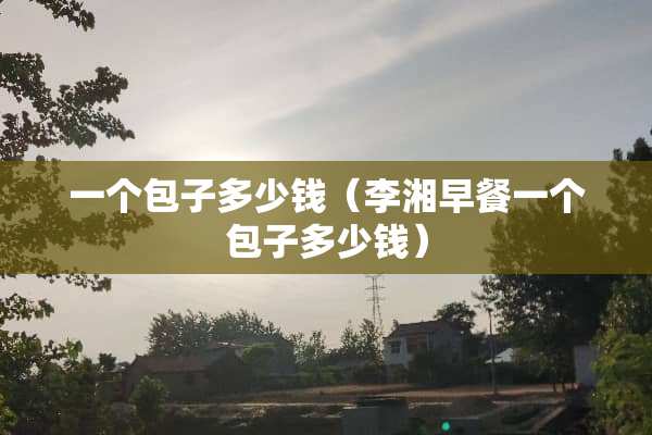 一个包子多少钱（李湘早餐一个包子多少钱）