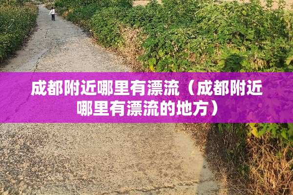 成都附近哪里有漂流（成都附近哪里有漂流的地方）