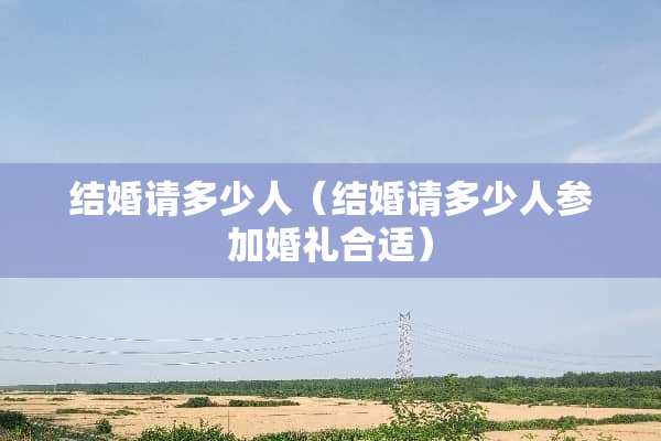 结婚请多少人（结婚请多少人参加婚礼合适）