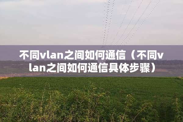 不同vlan之间如何通信（不同vlan之间如何通信具体步骤）