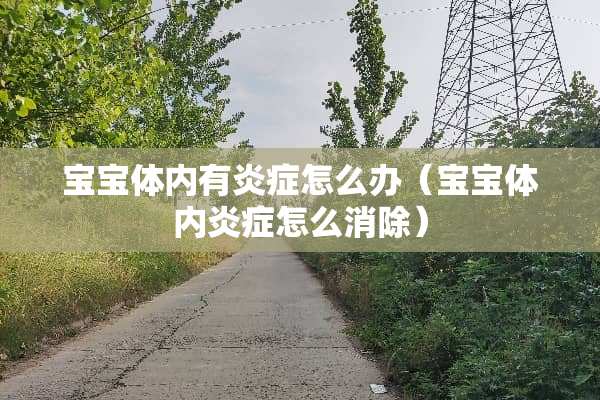 宝宝体内有炎症怎么办（宝宝体内炎症怎么消除）