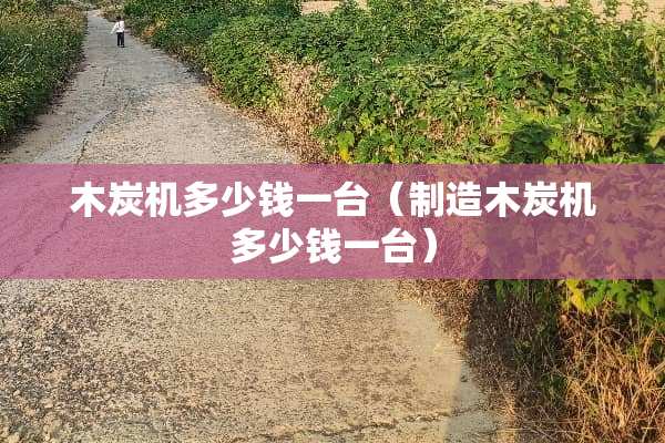 木炭机多少钱一台（制造木炭机多少钱一台）