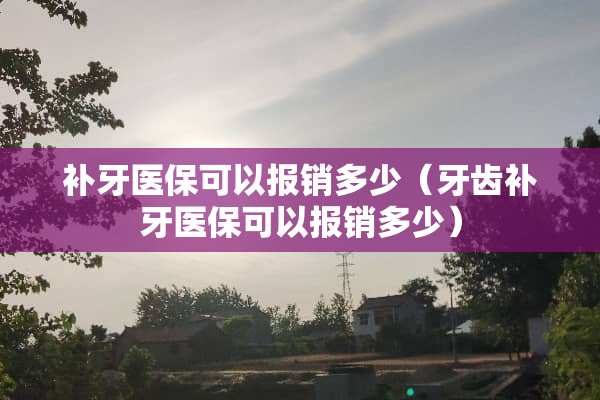 补牙医保可以报销多少（牙齿补牙医保可以报销多少）
