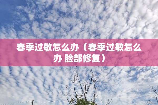 春季过敏怎么办（春季过敏怎么办 脸部修复）