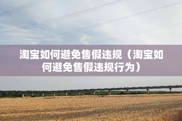 淘宝如何避免售假违规（淘宝如何避免售假违规行为）