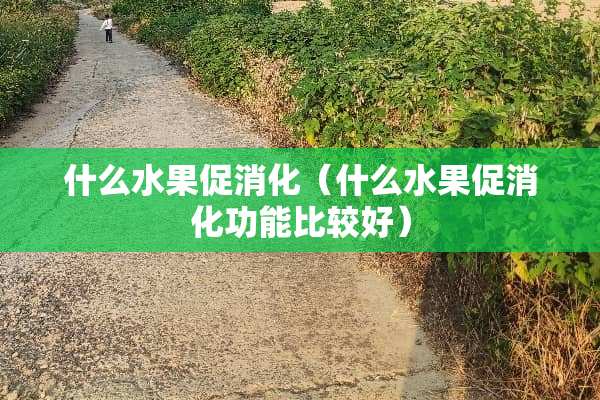 什么水果促消化（什么水果促消化功能比较好）