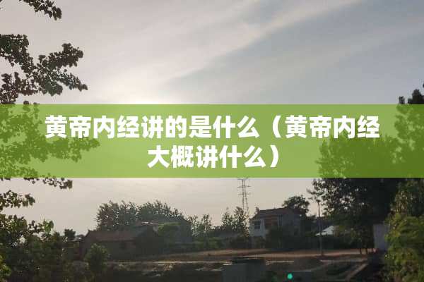 黄帝内经讲的是什么（黄帝内经大概讲什么）
