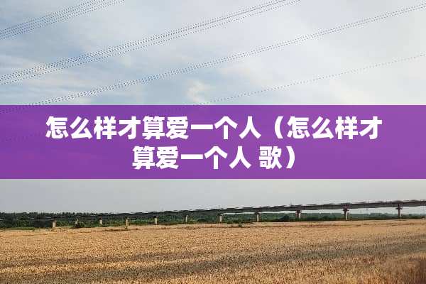 怎么样才算爱一个人（怎么样才算爱一个人 歌）
