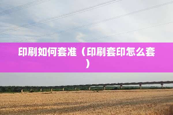印刷如何套准（印刷套印怎么套）