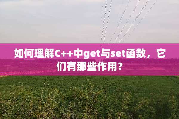 如何理解C++中get与set函数，它们有那些作用？
